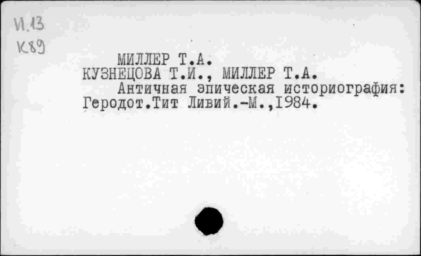 ﻿Й.В
МИЛЛЕР Т.А.
КУЗНЕЦОВА Т.И., МИЛЛЕР Т.А.
Античная эпическая историография: Геродот.Тит Ливий.-М.,1984.